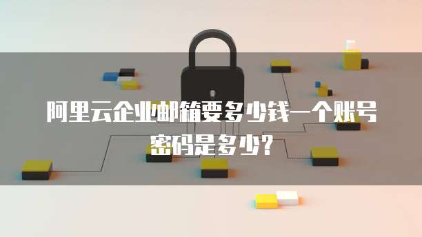 阿里云企业邮箱要多少钱一个账号密码是多少?