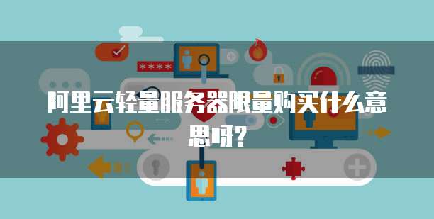 阿里云轻量服务器限量购买什么意思呀?
