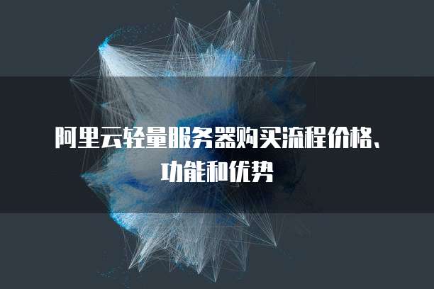 阿里云轻量服务器购买流程价格、功能和优势