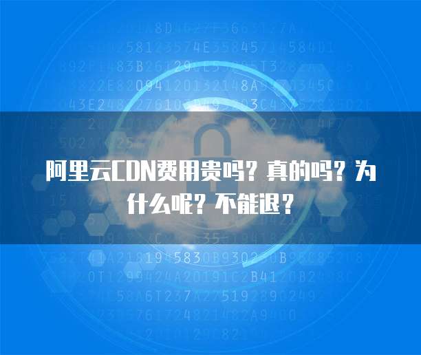 阿里云CDN费用贵吗？真的吗？为什么呢？不能退？