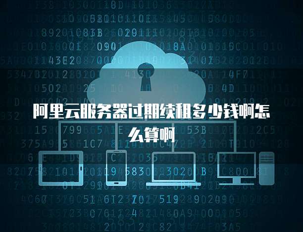 阿里云服务器过期续租多少钱啊怎么算啊