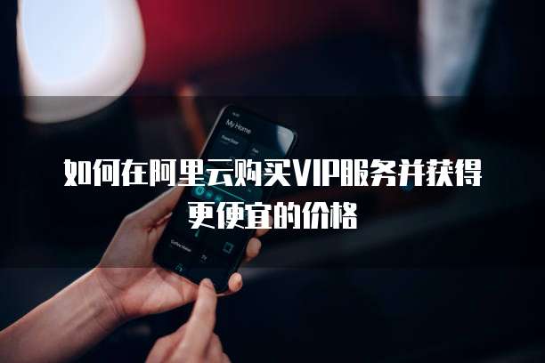 如何在阿里云购买VIP服务并获得更便宜的价格