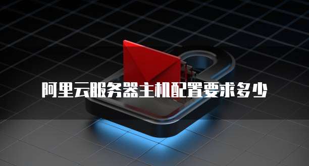 阿里云服务器主机配置要求多少