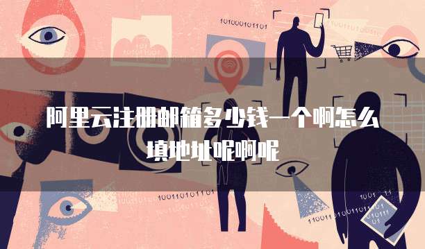阿里云注册邮箱多少钱一个啊怎么填地址呢啊呢