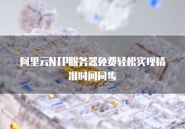 阿里云NTP服务器免费轻松实现精准时间同步