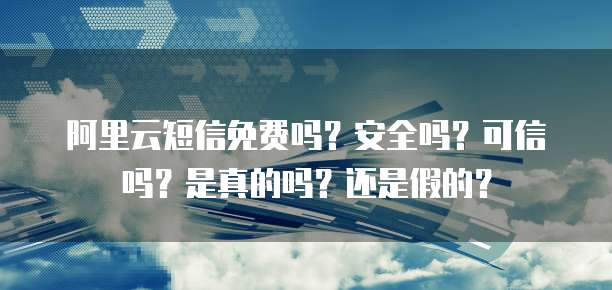 阿里云短信免费吗?安全吗?可信吗?是真的吗?还是假的?