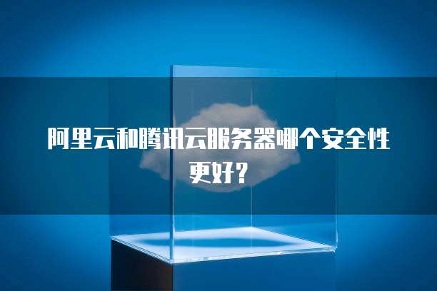 阿里云和腾讯云服务器哪个安全性更好?