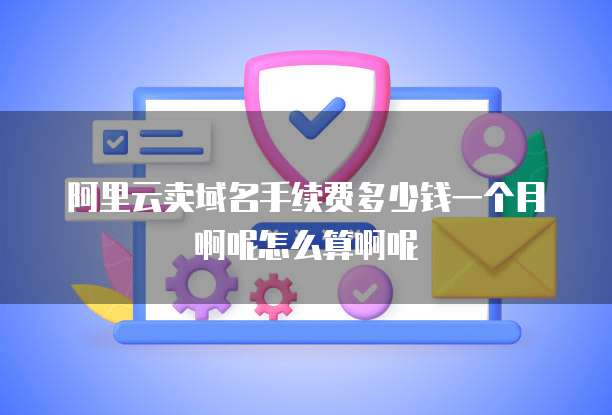阿里云卖域名手续费多少钱一个月啊呢怎么算啊呢