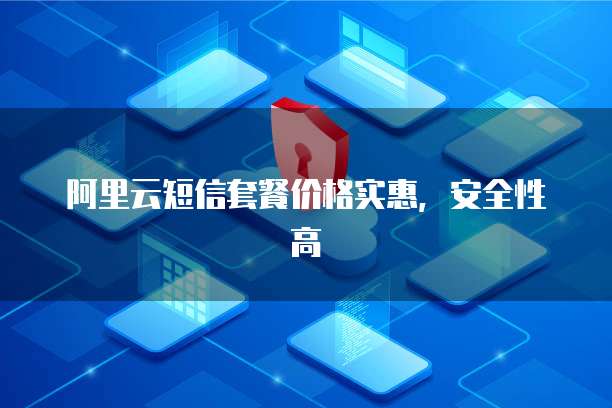 阿里云短信套餐价格实惠，安全性高