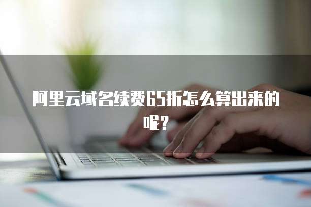 阿里云域名续费65折怎么算出来的呢?