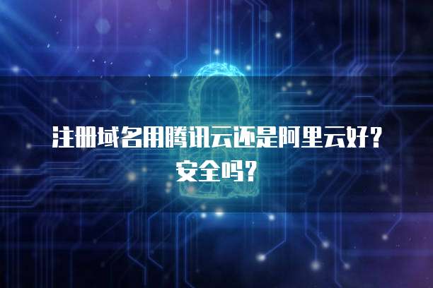 注册域名用腾讯云还是阿里云好?安全吗?