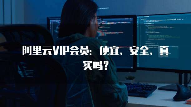 阿里云VIP会员:便宜、安全、真实吗?