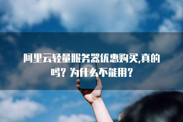  阿里云轻量服务器优惠购买,真的吗？为什么不能用？