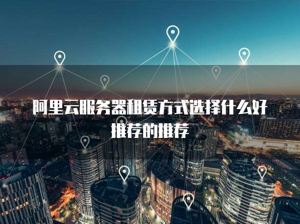 阿里云服务器租赁方式选择什么好推荐的推荐