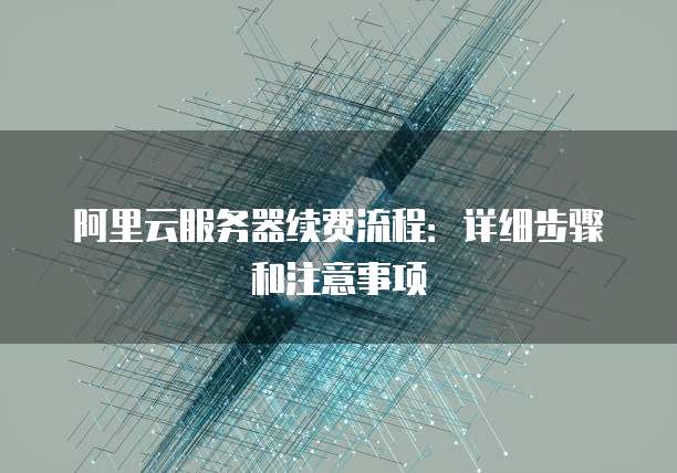 阿里云服务器续费流程:详细步骤和注意事项