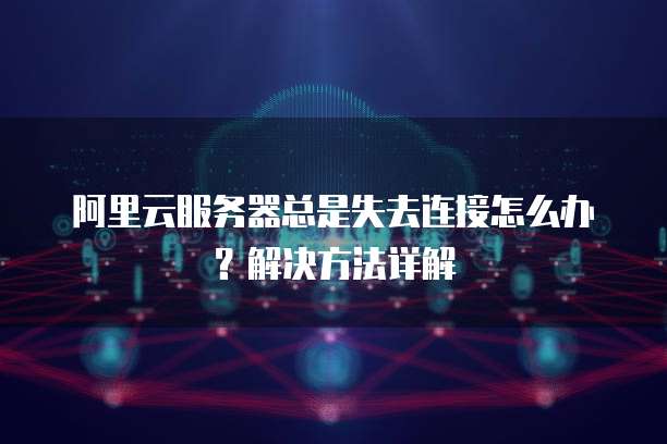 阿里云服务器总是失去连接怎么办?解决方法详解