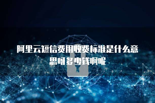 阿里云短信费用收费标准是什么意思呀多少钱啊呢