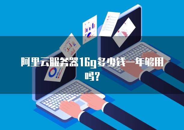 阿里云服务器16g多少钱一年够用吗?