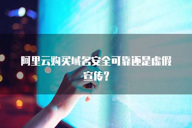阿里云购买域名安全可靠还是虚假宣传?