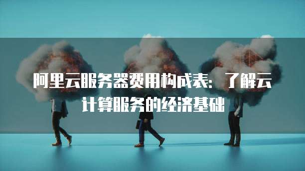 阿里云服务器费用构成表:了解云计算服务的经济基础