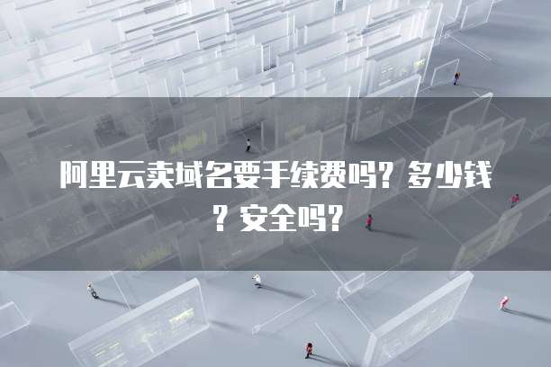 阿里云卖域名要手续费吗?多少钱?安全吗?