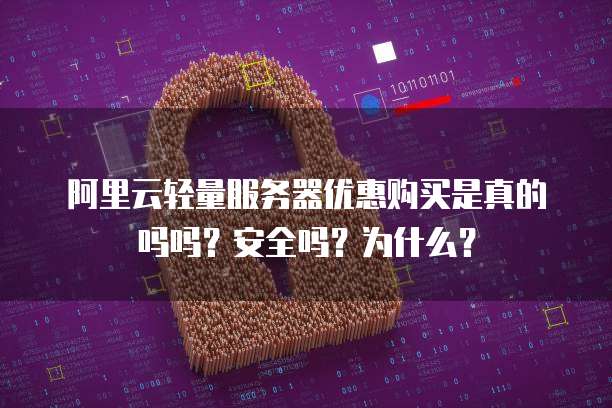 阿里云轻量服务器优惠购买是真的吗吗?安全吗?为什么?