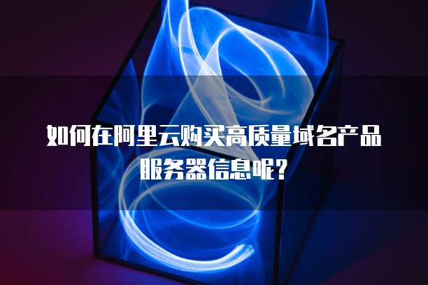 如何在阿里云购买高质量域名产品服务器信息呢?
