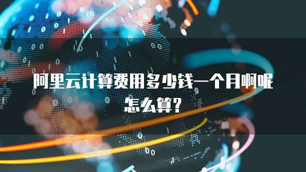 阿里云计算费用多少钱一个月啊呢怎么算?