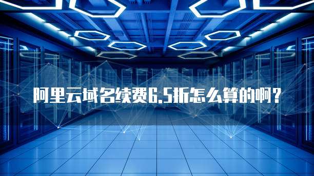 阿里云域名续费6.5折怎么算的啊?