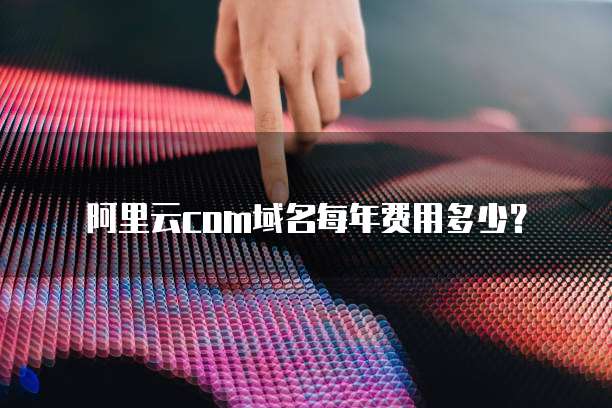 阿里云com域名每年费用多少?