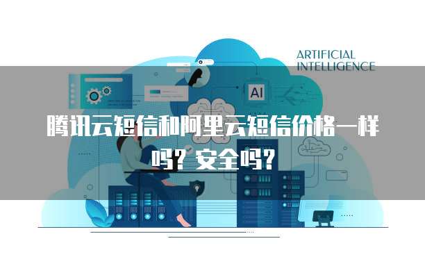 腾讯云短信和阿里云短信价格一样吗？安全吗？
