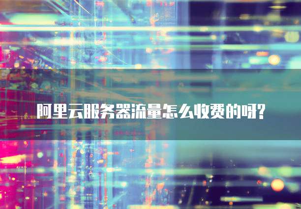 阿里云服务器流量怎么收费的呀?
