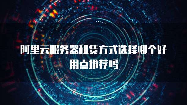 阿里云服务器租赁方式选择哪个好用点推荐吗