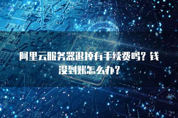 阿里云服务器退掉有手续费吗?钱没到账怎么办?