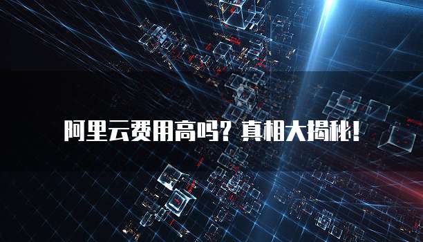 阿里云费用高吗?真相大揭秘!