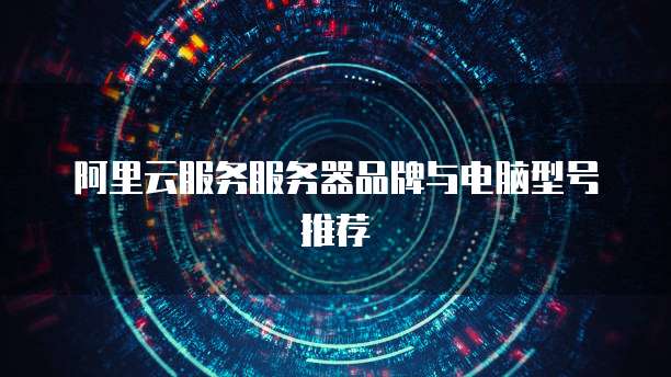 阿里云服务服务器品牌与电脑型号推荐