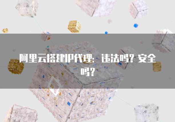 阿里云搭建IP代理：违法吗？安全吗？