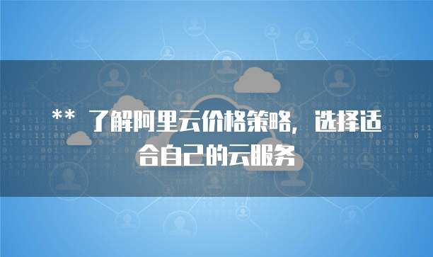 ** 了解阿里云价格策略，选择适合自己的云服务