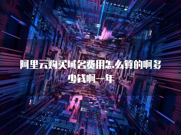 阿里云购买域名费用怎么算的啊多少钱啊一年