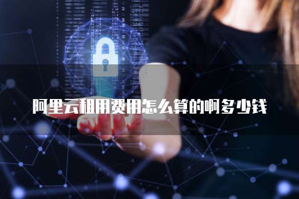 阿里云租用费用怎么算的啊多少钱