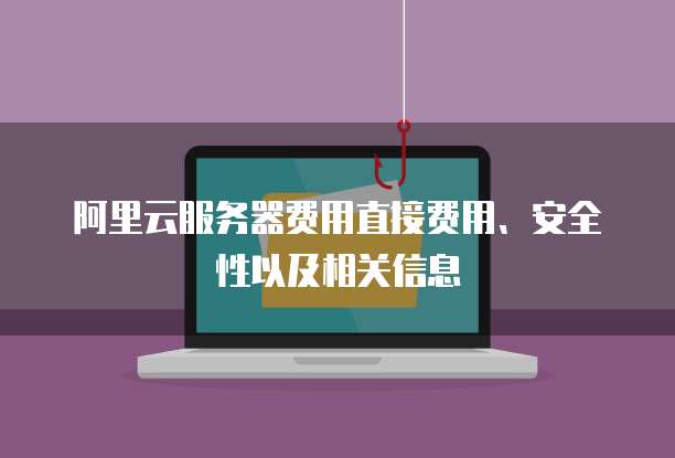 阿里云服务器费用直接费用、安全性以及相关信息