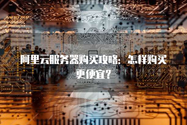 阿里云服务器购买攻略:怎样购买更便宜?