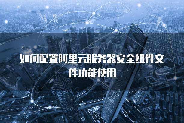 如何配置阿里云服务器安全组件文件功能使用