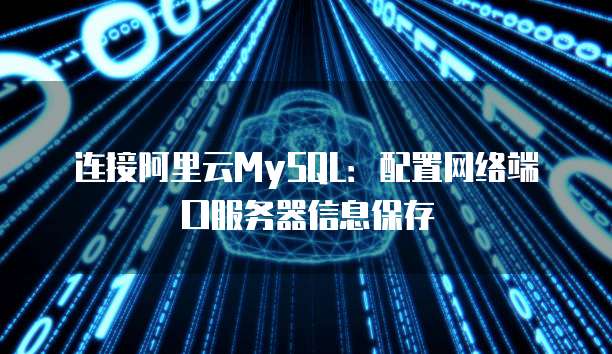 连接阿里云MySQL:配置网络端口服务器信息保存