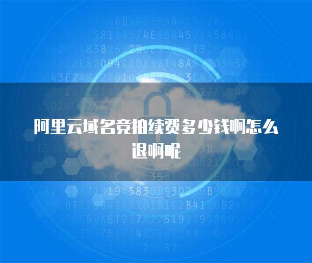 阿里云域名竞拍续费多少钱啊怎么退啊呢