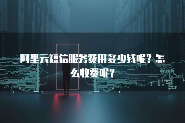 阿里云短信服务费用多少钱呢?怎么收费呢?