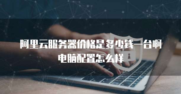阿里云服务器价格是多少钱一台啊电脑配置怎么样