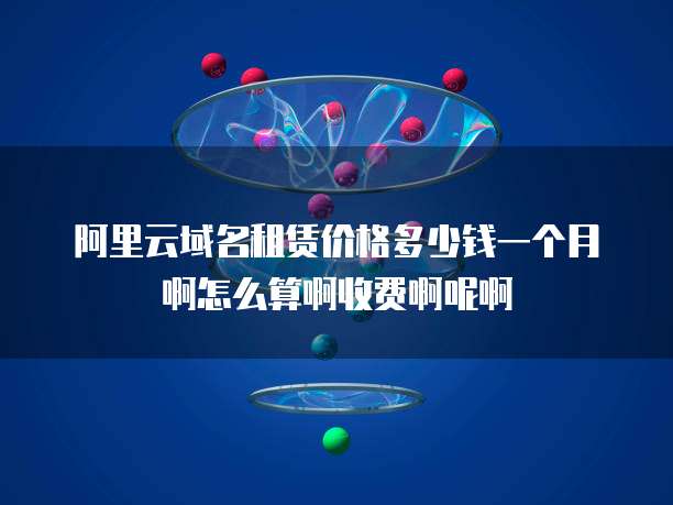 阿里云域名租赁价格多少钱一个月啊怎么算啊收费啊呢啊