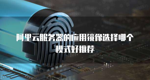 阿里云服务器的应用镜像选择哪个模式好推荐