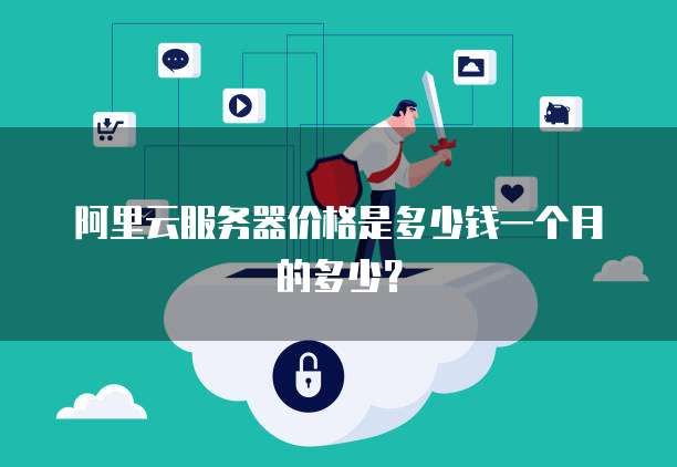 阿里云服务器价格是多少钱一个月的多少?